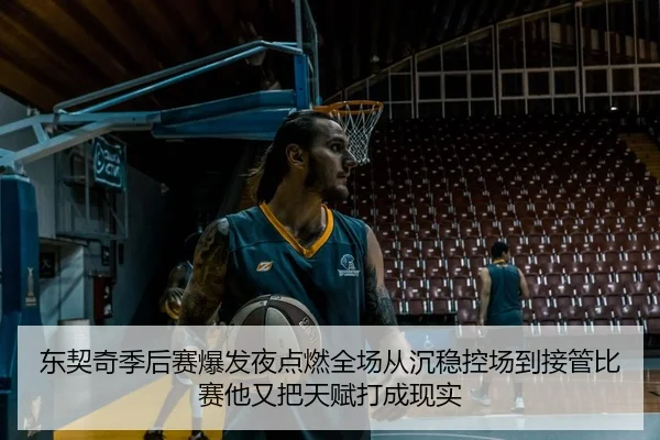 东契奇季后赛爆发夜点燃全场从沉稳控场到接管比赛他又把天赋打成现实