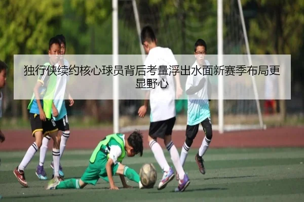 独行侠续约核心球员背后考量浮出水面新赛季布局更显野心